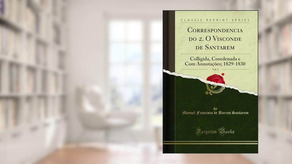Correspondencia do 2. O Visconde de Santarem, Vol. 3: Colligida, Coordenada e Com Annotações; 1829-1830 (Classic Reprint), do autor Manuel Francisco de Barros Santarem