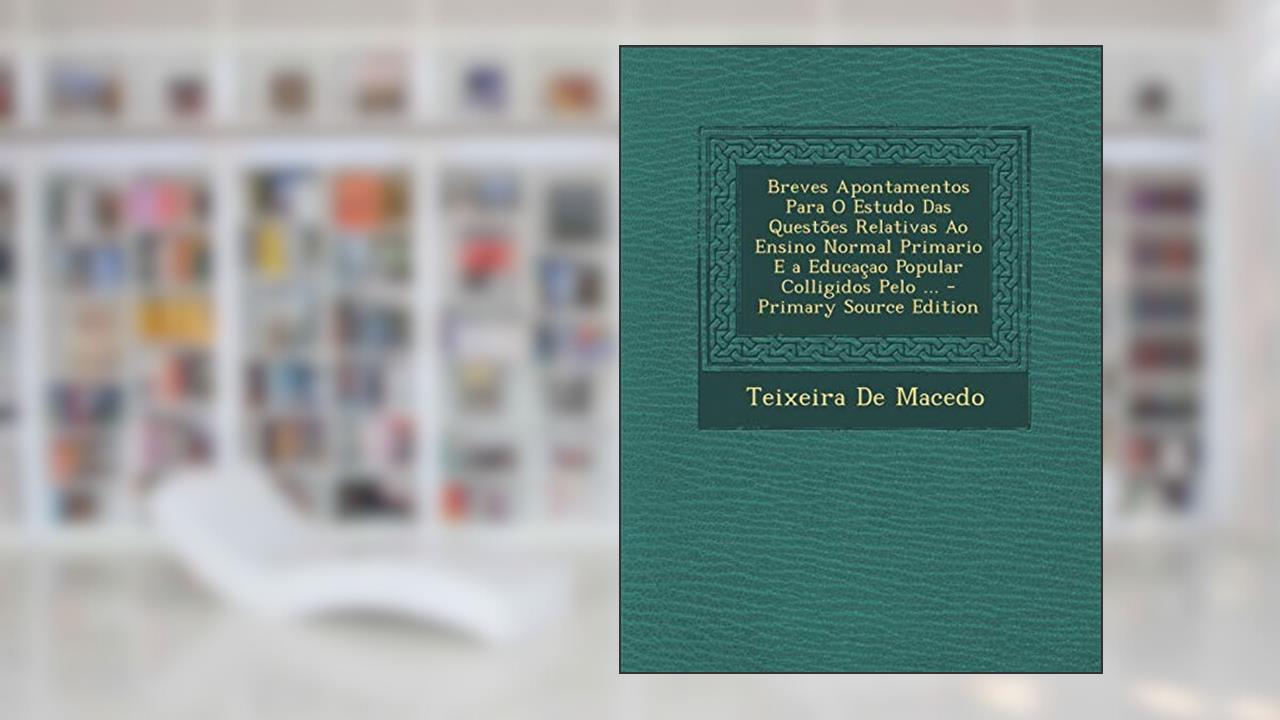 Breves Apontamentos Para O Estudo Das Questoes Relativas Ao Ensino Normal Primario E a Educacao Popular Colligidos Pelo ... - Primary Source Edition, do autor Teixeira De Macedo