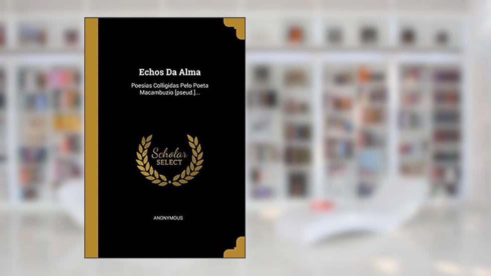 Echos Da Alma: Poesias Colligidas Pelo Poeta Macambuzio [pseud.]..., do autor Anonymous