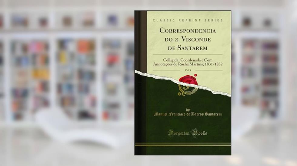Correspondencia do 2. Visconde de Santarem, Vol. 4: Colligida, Coordenada e Com Annotações de Rocha Martins; 1831-1832 (Classic Reprint), do autor Manuel Francisco de Barros Santarem