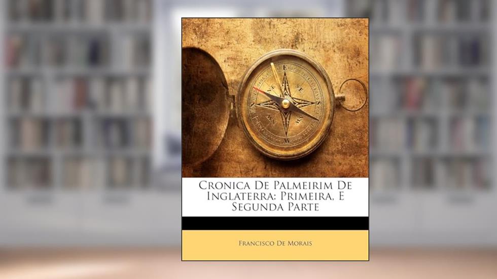 Cronica De Palmeirim De Inglaterra: Primeira, E Segunda Parte, do autor Francisco De Morais