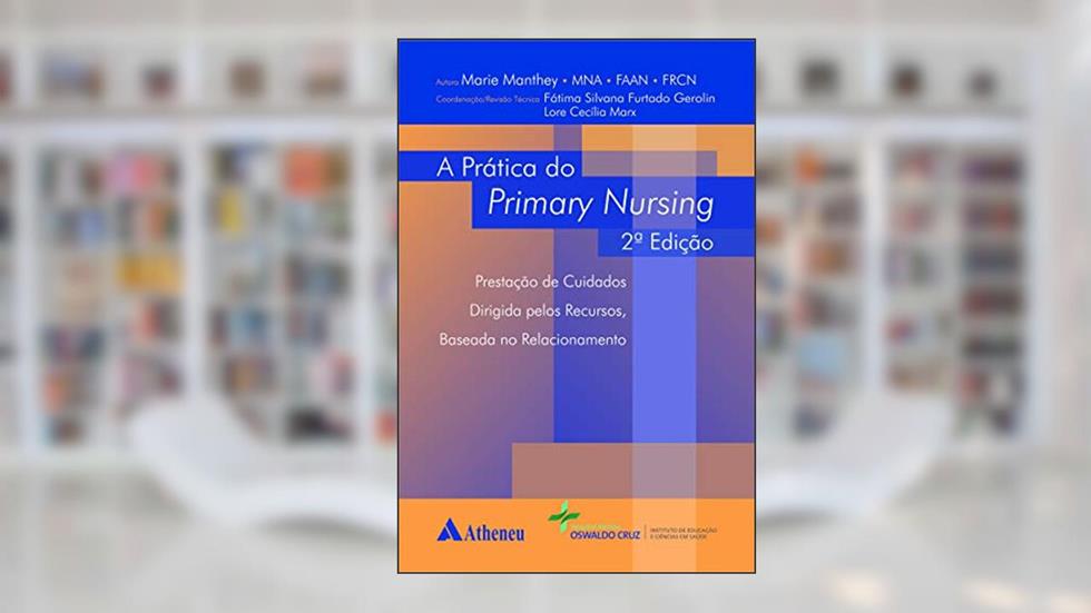 A Prática do Primary Nursing: Prestação de Cuidados Dirigida Pelos Recursos, Baseada no Relacionamento, do autor Marie Manthey