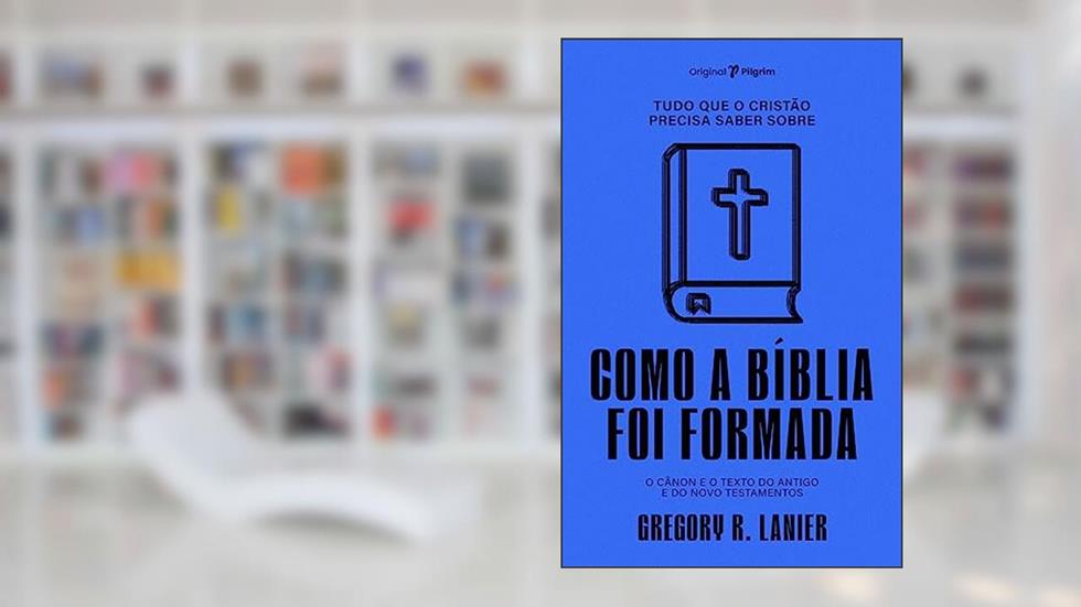 Tudo que o Cristão Precisa Saber Sobre Como a Bíblia foi Formada: o Cânon e o Texto do Antigo e do Novo Testamentos, do autor Gregory R. Lanier