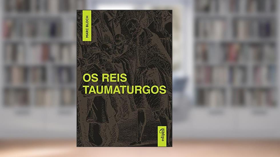 Os Reis Taumaturgos: Estudo sobre o caráter sobrenatural do poder régio na França e na Inglaterra, do autor Marc Bloch