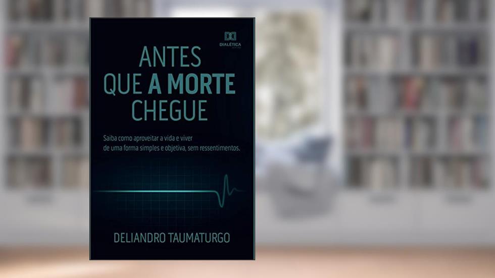 Antes que a morte chegue: saiba como aproveitar a vida e viver de uma forma simples e objetiva, sem ressentimentos, do autor Deliandro Taumaturgo