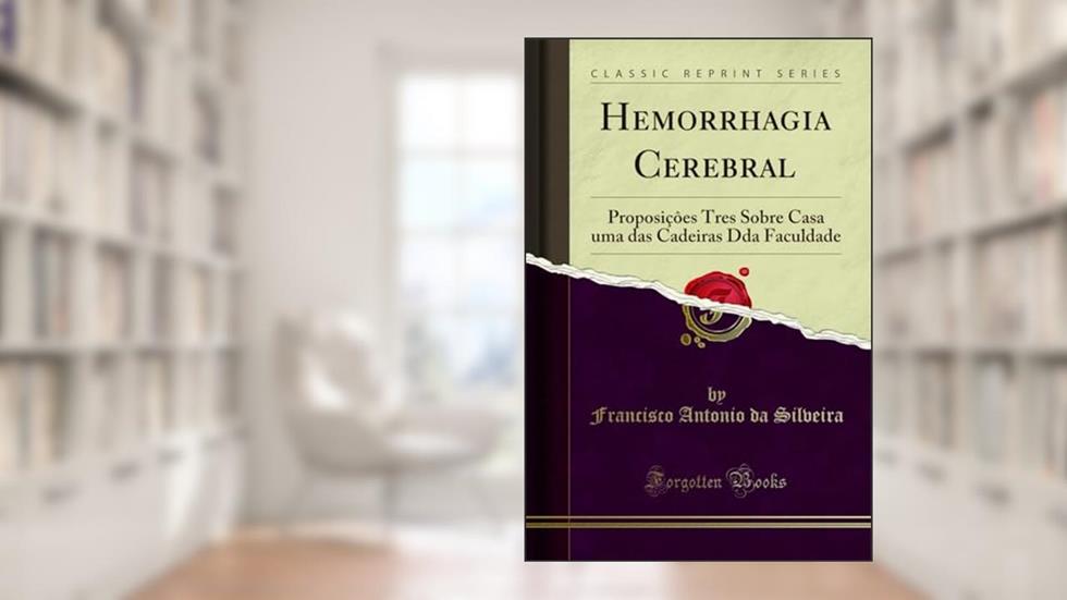 Hemorrhagia Cerebral: Proposiçôes Tres Sobre Casa uma das Cadeiras Dda Faculdade (Classic Reprint), do autor Francisco Antonio da Silveira