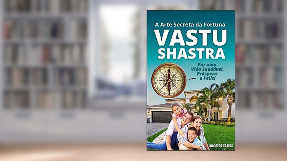 VASTU SHASTRA: A Arte Secreta da Fortuna - Por uma Vida Saudável, Prospera e Feliz!, do autor Leonardo Soares