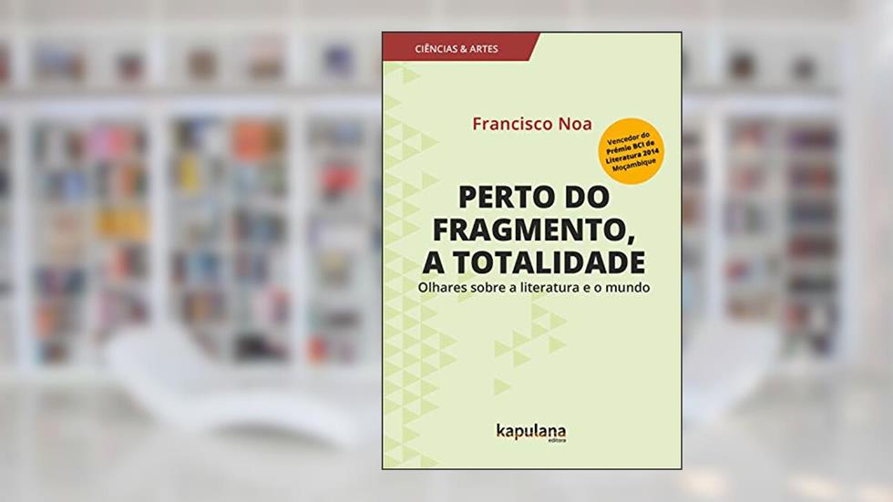 Perto do fragmento, a totalidade: Olhares sobre a literatura e o mundo (Ciências e Artes), do autor Francisco Noa