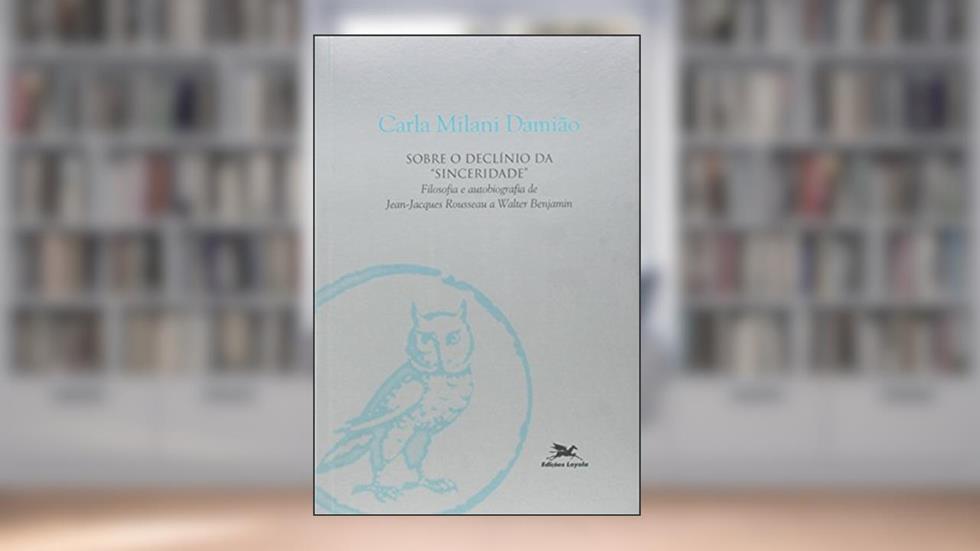 Sobre o Declínio da Sinceridade. Filosofia e Autobiografia de Jean Jacques Rousseau a Walter Benjamin, do autor Carla Milani Damiao