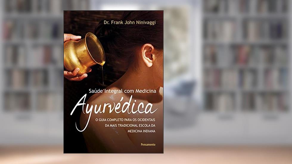 Saúde Integral com Medicina Ayurvédica: o Guia Completo Para os Ocidentais da Mais Tradicional Escola da Medicina Indiana, do autor Frank John Ninivaggi