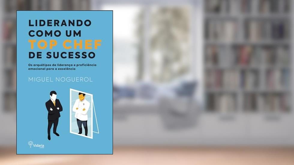 LIDERANDO COMO UM TOP CHEF DE SUCESSO: Os arquétipos de liderança e proficiência emocional para a excelência, do autor Miguel Noguerol