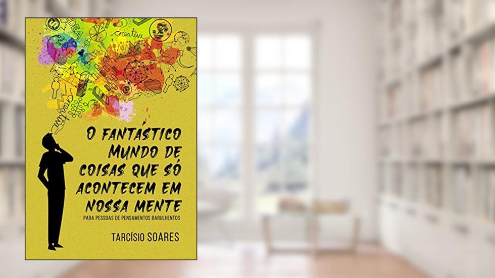 O fantástico mundo de coisas que só acontecem em nossa mente: Para pessoas de pensamentos barulhentos, do autor Tarcísio Soares