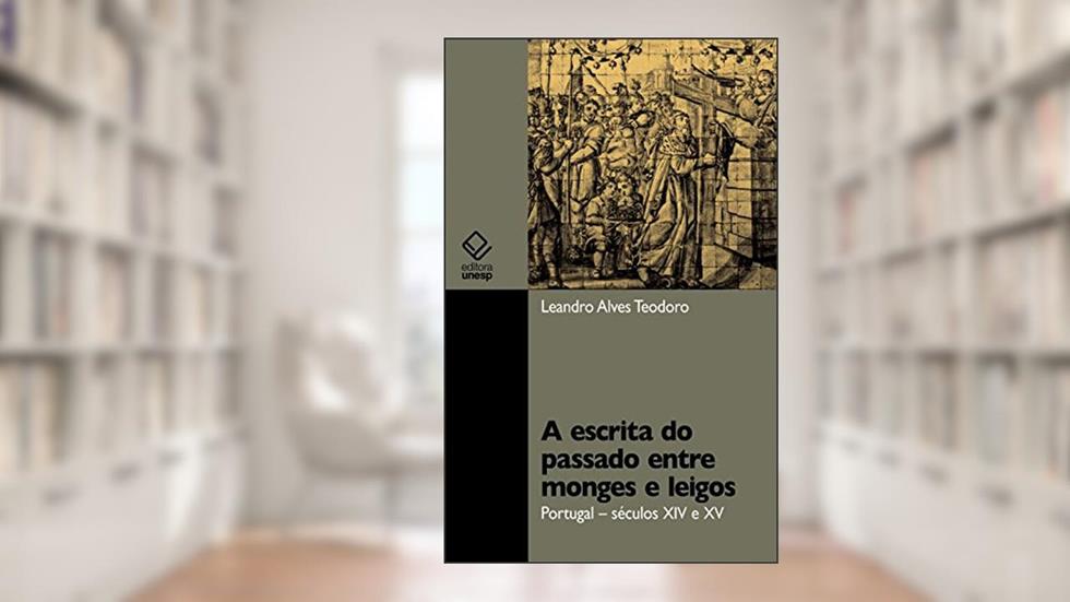 A escrita do passado entre monges e leigos: Portugal - séculos XIV e XV, do autor Leandro Alves Teodoro