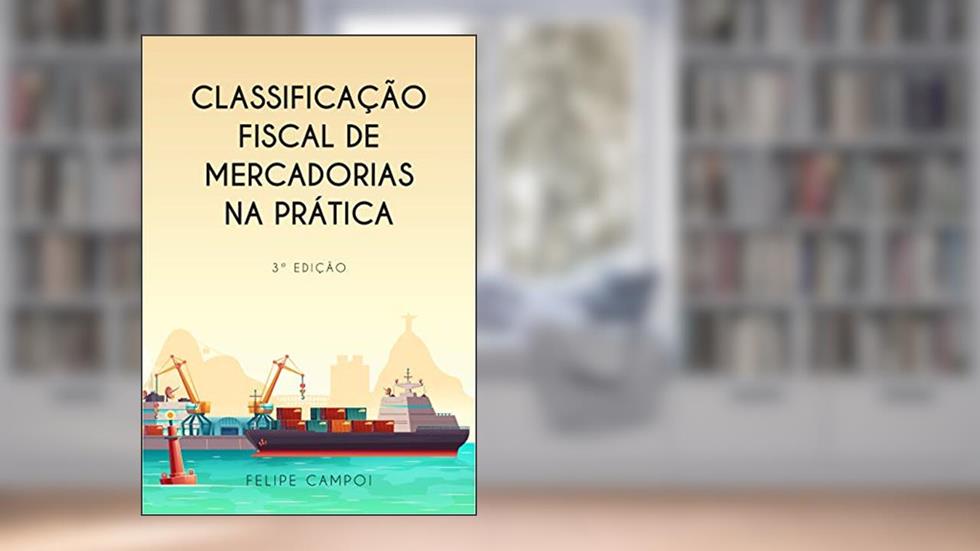Classificação Fiscal de Mercadorias na Prática, do autor Felipe Campoi