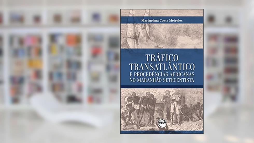 Tráfico transatlântico e procedências Africanas no Maranhão setecentista, do autor Marinelma Costa Meireles