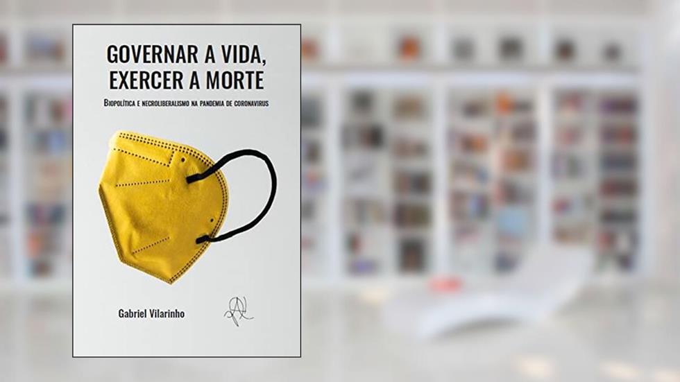 Governar a vida, exercer a morte - biopolítica e necroliberalismo na pandemia de coronavírus, do autor Gabriel Vilarinho