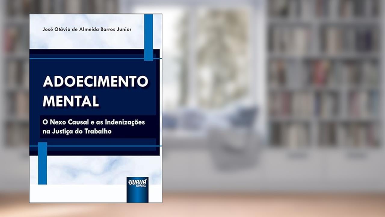 Adoecimento Mental - O Nexo Causal e as Indenizações na Justiça do Trabalho, do autor José Otávio de Almeida Barros Junior