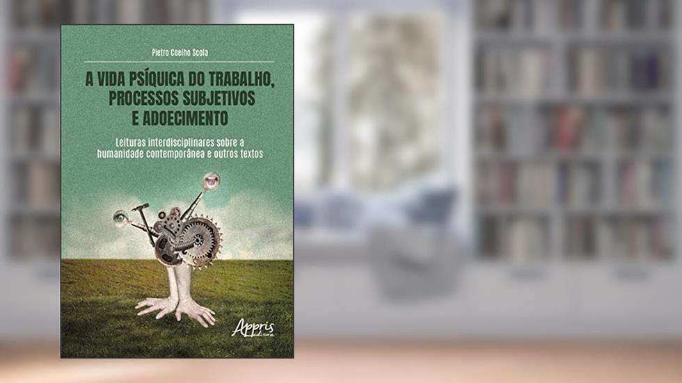 A Vida Psíquica do Trabalho, Processos Subjetivos e Adoecimento: Leituras Interdisciplinares sobre a Humanidade Contemporânea e Outros Textos, do autor Pietro Coelho Scola