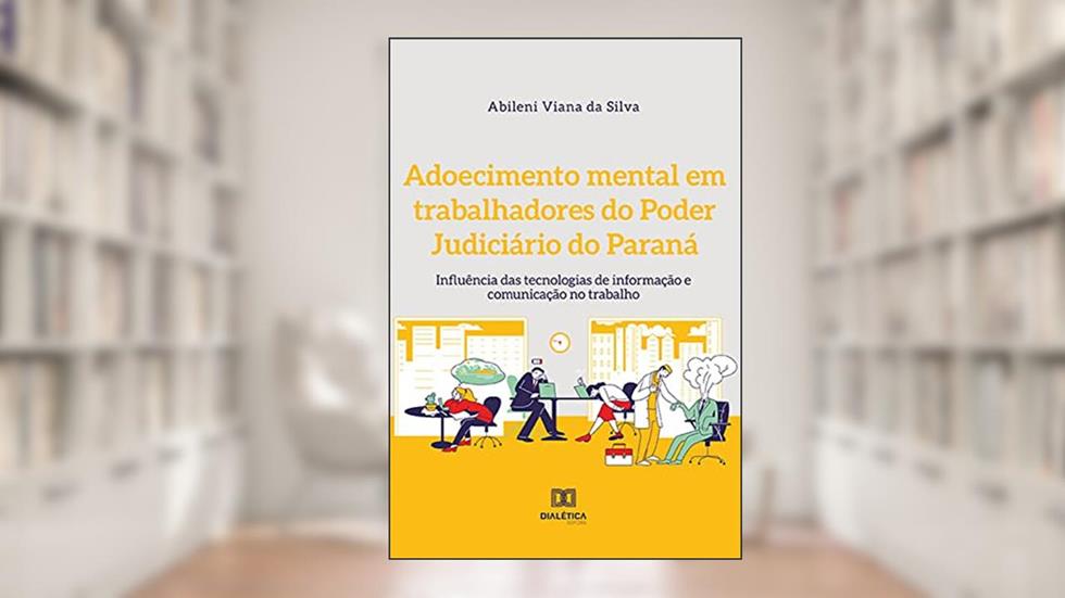 Adoecimento mental em trabalhadores do Poder Judiciário do Paraná: influência das tecnologias de informação e comunicação no trabalho, do autor Abileni Viana da Silva