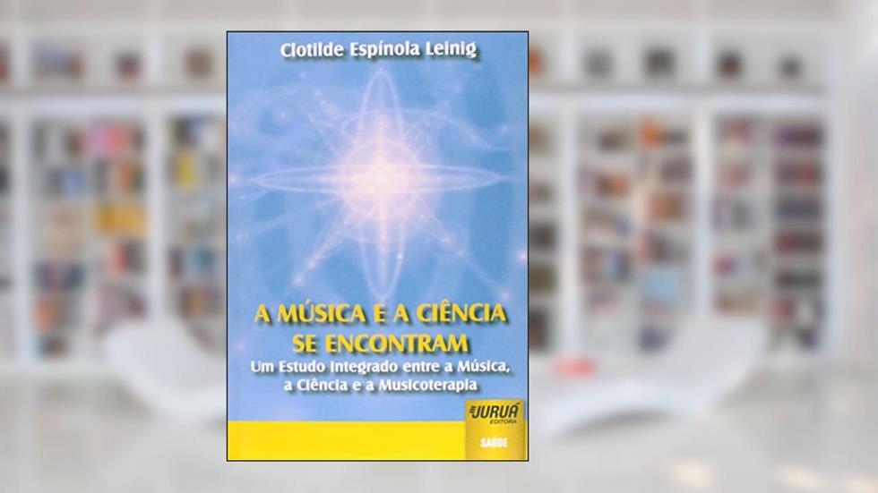 Música e a Ciência se encontram, A - Um Estudo Integrado entre a Música, a Ciência e a Musicoterapia, do autor Clotilde Espínola Leinig