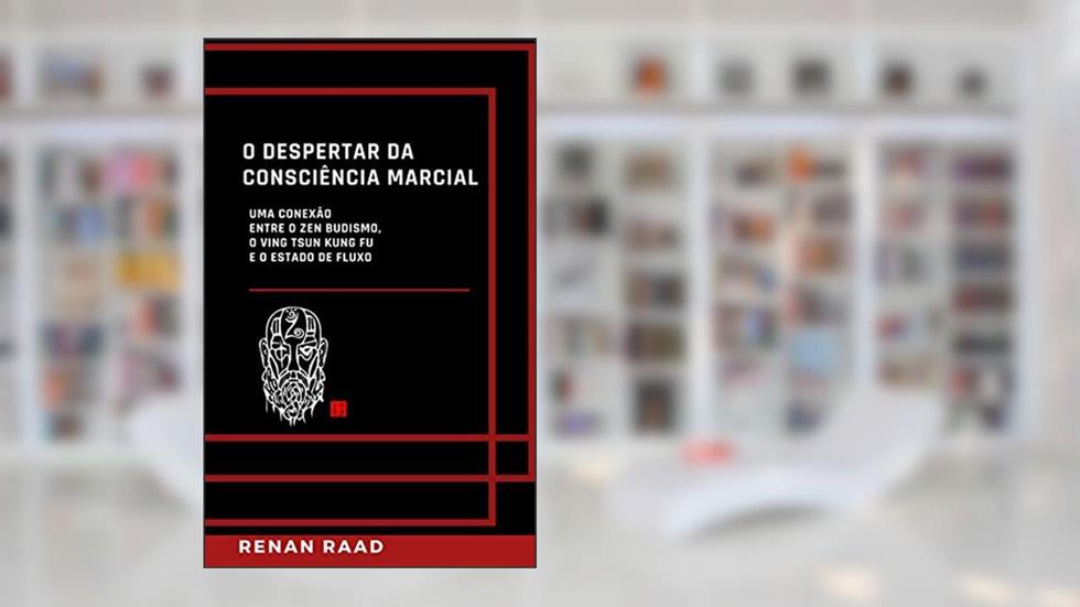 O Despertar da Consciência Marcial: Uma conexão entre o Zen Budismo, o Ving Tsun Kung Fu e o Estado de Fluxo, do autor Renan Raad