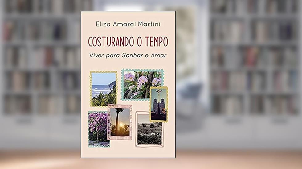 Costurando o Tempo - Viver Para Sonhar e Amar, do autor Eliza Amaral Martini