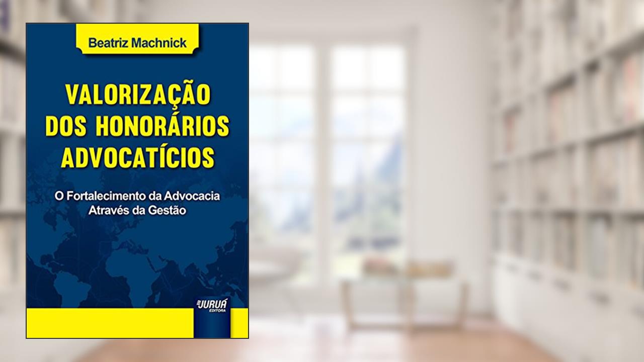 Valorização dos Honorários Advocatícios - O Fortalecimento da Advocacia Através da Gestão, do autor Beatriz Machnick
