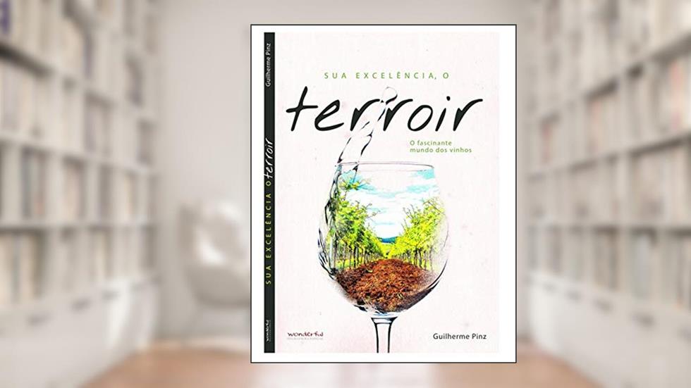 Sua Excelência, o Terroir: o Fascinante Mundo dos Vinhos, do autor Guilherme Pinz