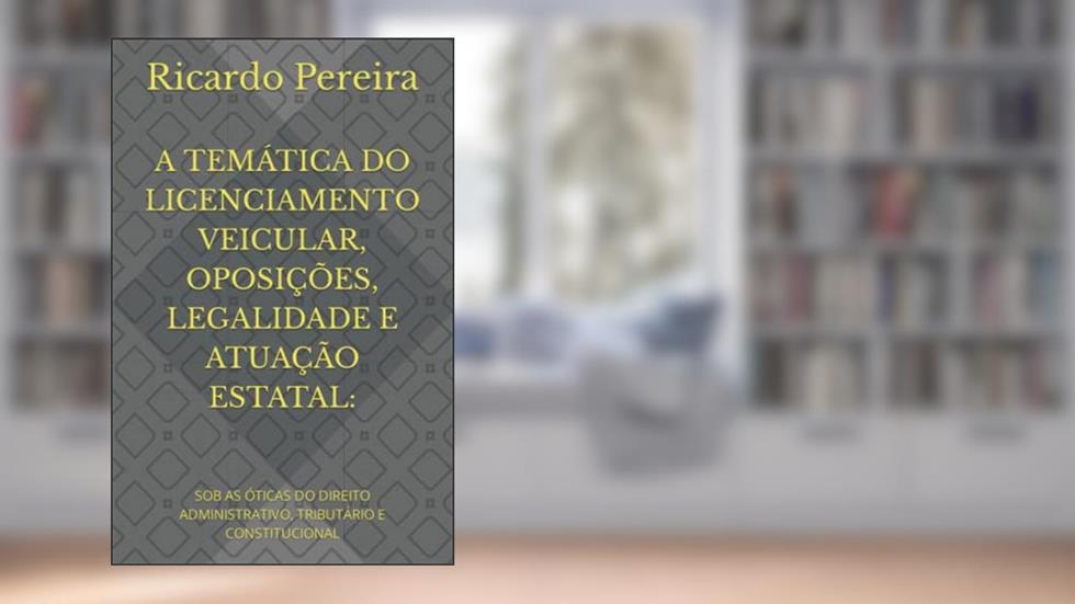 A TEMÁTICA DO LICENCIAMENTO VEICULAR, OPOSIÇÕES, LEGALIDADE E ATUAÇÃO ESTATAL:: SOB AS ÓTICAS DO DIREITO ADMINISTRATIVO, TRIBUTÁRIO E CONSTITUCIONAL (Portuguese Edition), do autor Ricardo Pereira
