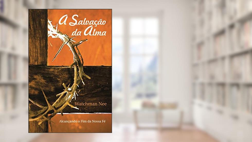 A Salvação da Alma: Alcançando o fim da nossa fé, do autor Watchman Nee