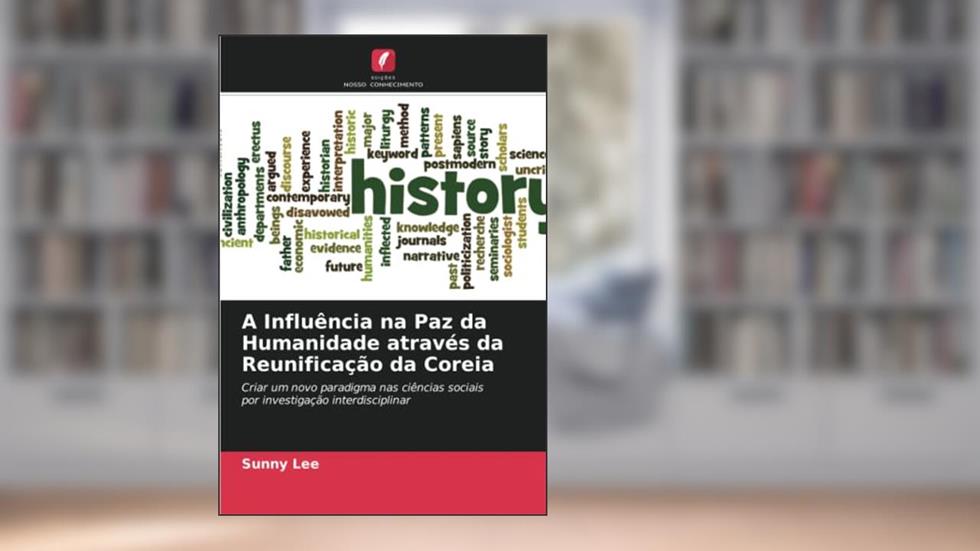 A Influência na Paz da Humanidade através da Reunificação da Coreia: Criar um novo paradigma nas ciências sociaispor investigação interdisciplinar, do autor Sunny Lee