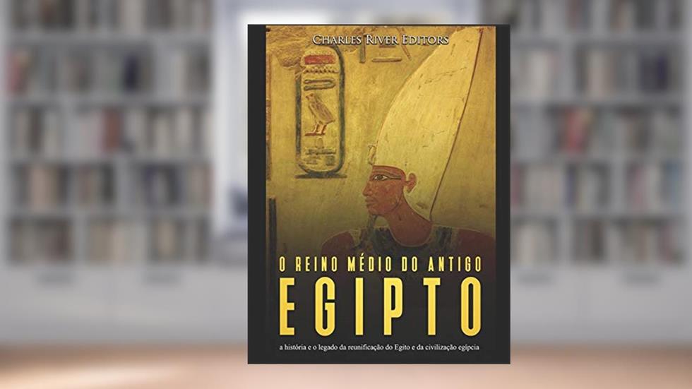 O reino médio do antigo Egito: a história e o legado da reunificação do Egito e da civilização egípcia, do autor Charles River