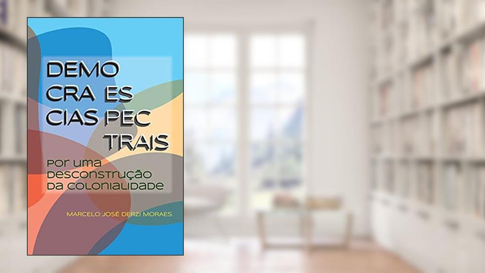 Democracias Espectrais: Por Uma Desconstrução Da Colonialidade, do autor Marcelo José Derzi Moraes