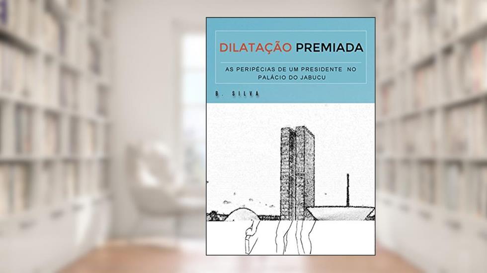DILATAÇÃO PREMIADA: AS PERIPÉCIAS DE UM PRESIDENTE NO PALÁCIO DO JABUCU, do autor B. Silva