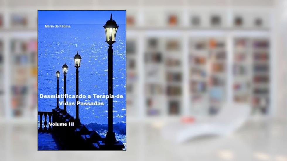 DESMISTIFICANDO A TERAPIA DE VIDAS PASSADAS - VOLUME III: Regressão de memórias, do autor Maria de Fáti?ma