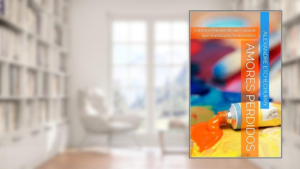 Amores Perdidos: Contos e Poesias de um Coração que Transborda Sentimentos, do autor Alexandre Etchechurry; Alexandre Etchechurry