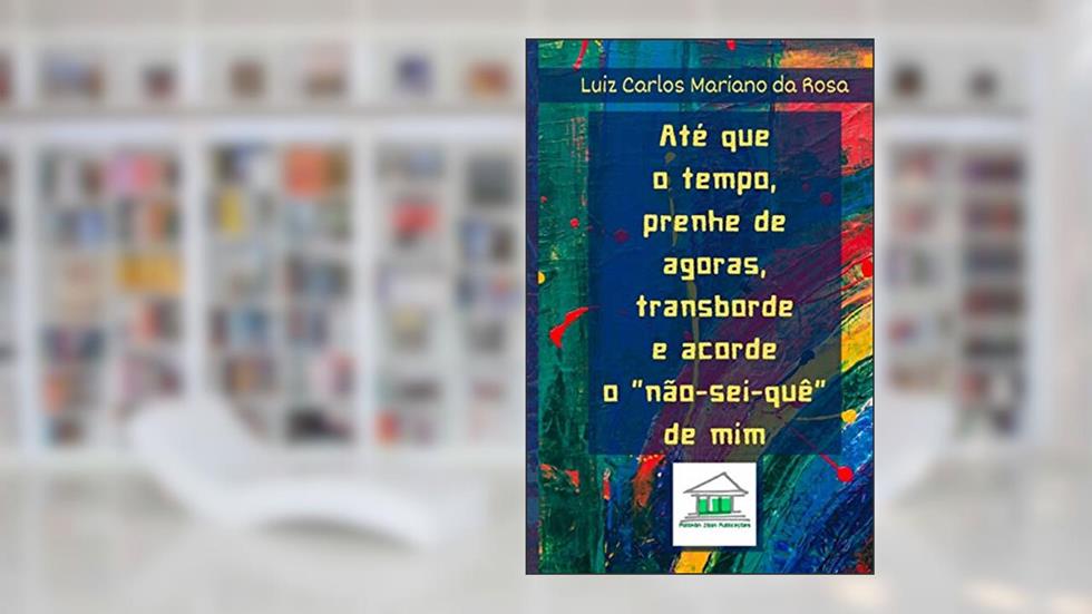 Até que o tempo, prenhe de agoras, transborde e acorde o não-sei-quê de mim, do autor Luiz Carlos Mariano Da Rosa