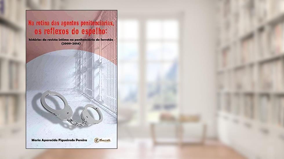 Na retina das agentes penitenciárias, os reflexos do espelho: Histórias da revista íntima na penitenciária do Serrotão (2009-2014), do autor Maria Aparecida Figueiredo Pereira