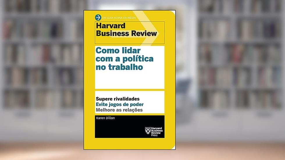 Como lidar com a política no trabalho: Supere rivalidades. Evite jogos de poder. Melhore as relações. (Um guia acima da média - HBR), do autor Karen Dillon