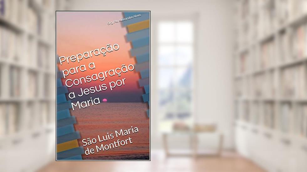 Preparação para a Consagração a Jesus por Maria: São Luis Maria de Montfort (Espiritualidade Mariana Livro 1), do autor Org. Pe. Alexandre Alves