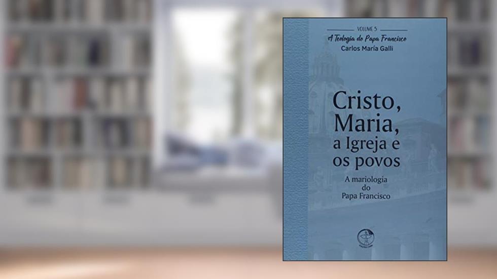 Teologia do Papa Francisco, a - Volume 5 - Cristo Maria a Igreja e os Povos, do autor Carlos Maria Galli