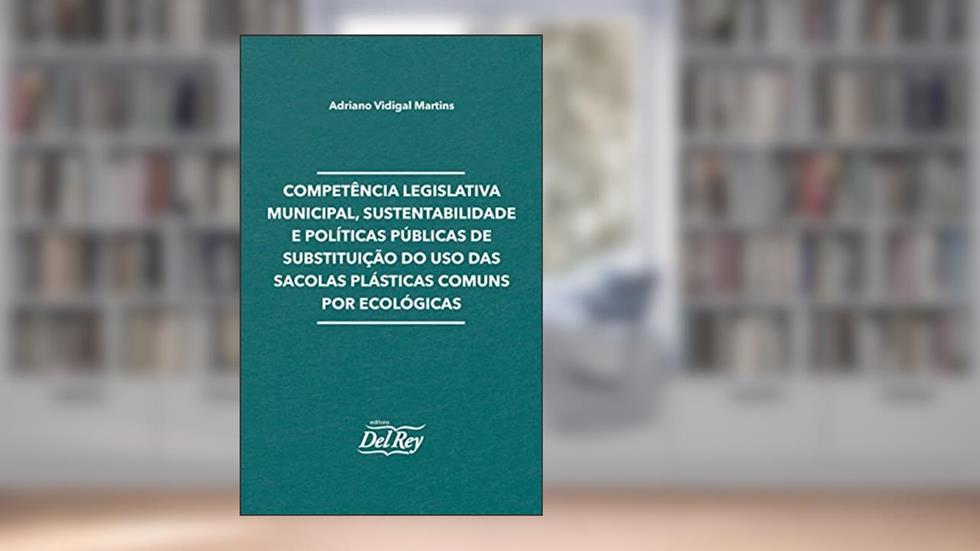 Competência Legislativa Municipal, Sustentabilidade e Políticas Públicas de Substituição do uso das Sacolas Plásticas Comuns por Ecológicas, do autor Adriano Vidigal Martins