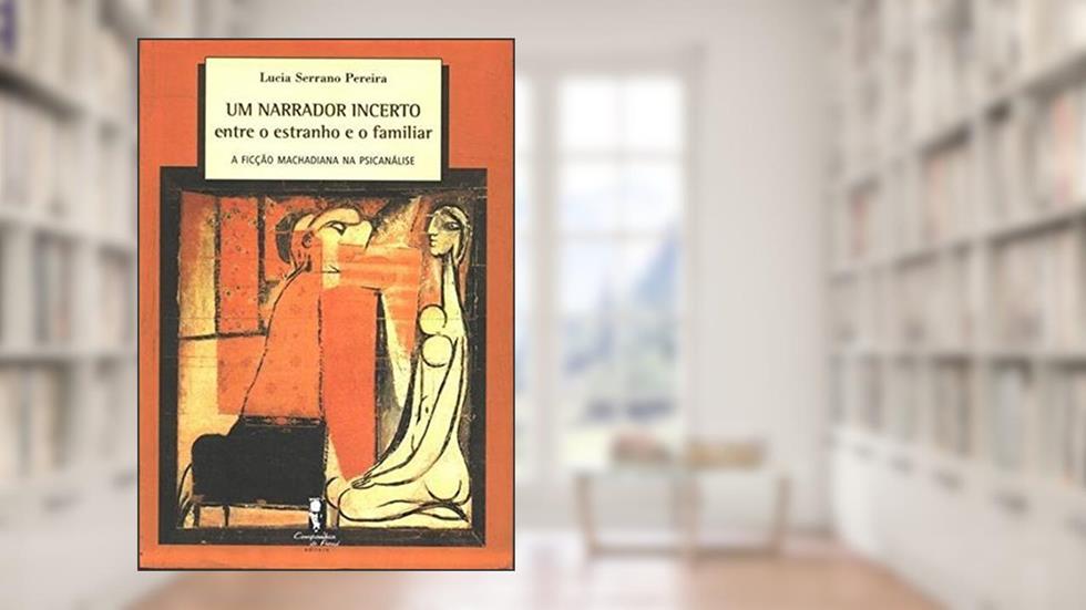 Um Narrador Incerto, Entre o Estranho e o Familiar: a Ficção Machadiana na Psicanálise, do autor Lucia Serrano Pereira