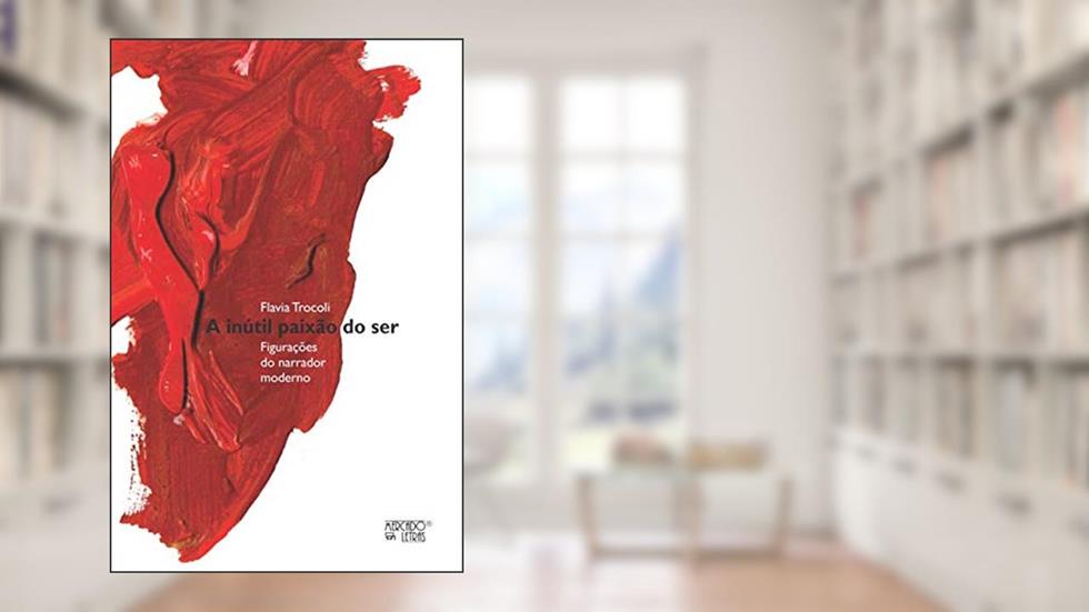 A Inútil Paixão do ser: Figurações do Narrador Moderno, do autor Flavia Trocoli