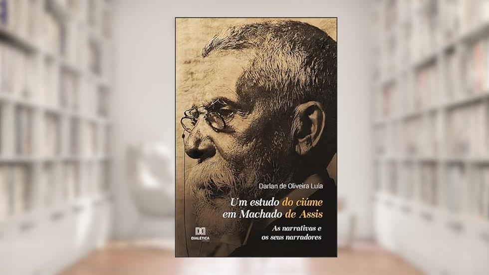 Um estudo do ciúme em Machado de Assis: as narrativas e os seus narradores, do autor Darlan de Oliveira Lula.