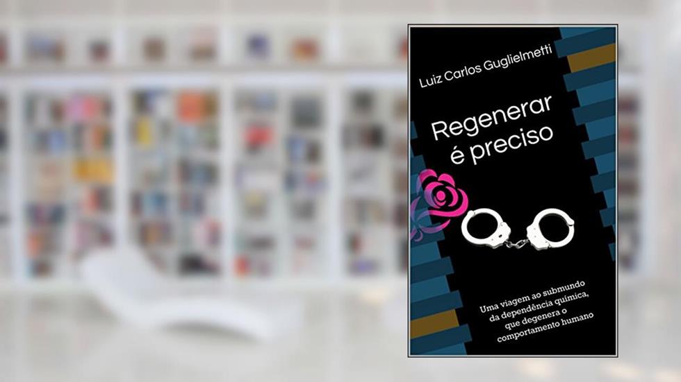 Regenerar é preciso: Uma viagem ao submundo da dependência química, que degenera o comportamento humano, do autor Luiz Carlos Guglielmetti