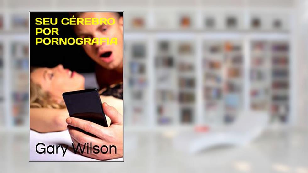 SEU CÉREBRO POR PORNOGRAFIA, do autor Gary Wilson