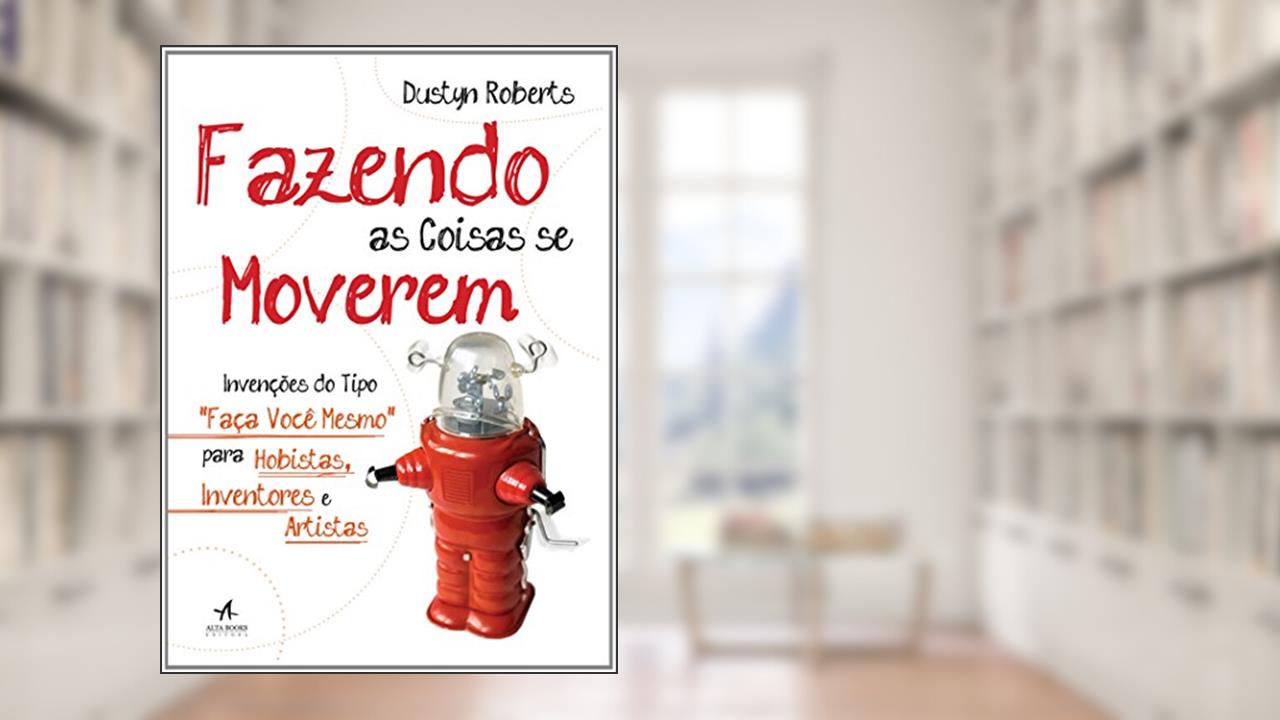 Fazendo As Coisas Se Moverem. Invenções Do Tipo "Faça Você Mesmo" Para Hobistas, Inventores E Artistas, do autor Dustyn Roberts