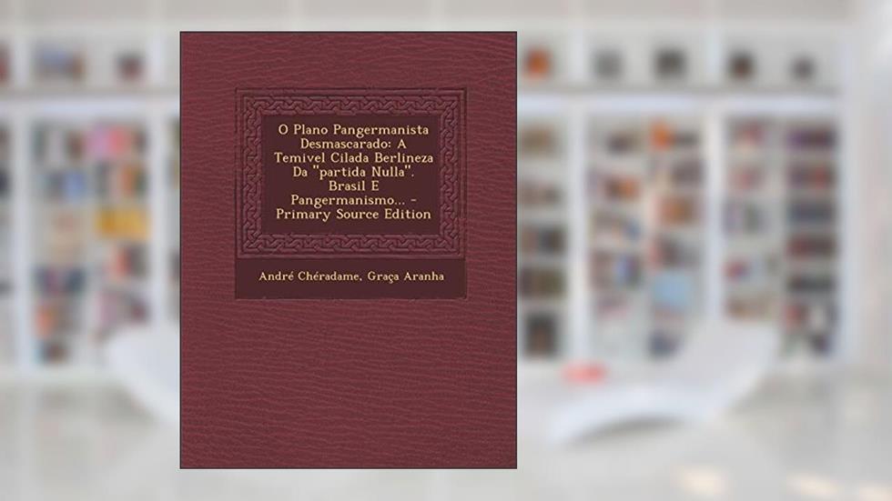 O Plano Pangermanista Desmascarado: A Temivel Cilada Berlineza Da "Partida Nulla." Brasil E Pangermanismo... - Primary Source Edition, do autor Andre Cheradame; Graca Aranha