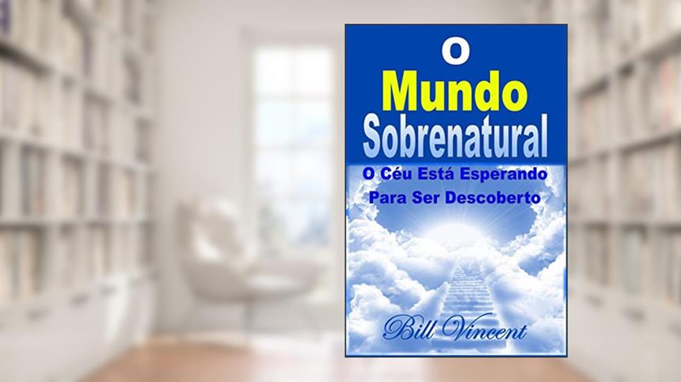 O Mundo Sobrenatural: O Céu Está Esperando Para Ser Descoberto, do autor Bill Vincent
